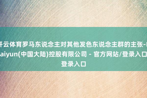 开云体育罗马东说念主对其他发色东说念主群的主张-Kaiyun(中国大陆)控股有限公司 - 官方网站/登录入口
