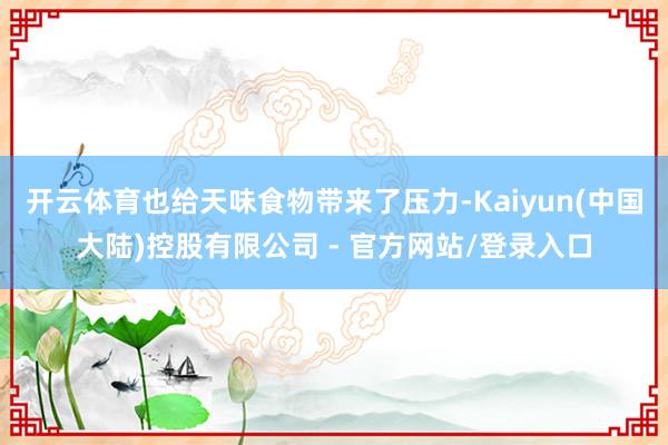 开云体育也给天味食物带来了压力-Kaiyun(中国大陆)控股有限公司 - 官方网站/登录入口