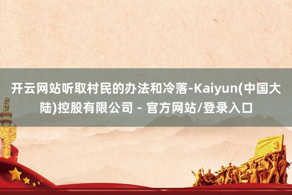 开云网站听取村民的办法和冷落-Kaiyun(中国大陆)控股有限公司 - 官方网站/登录入口