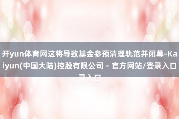 开yun体育网这将导致基金参预清理轨范并闭幕-Kaiyun(中国大陆)控股有限公司 - 官方网站/登录入口