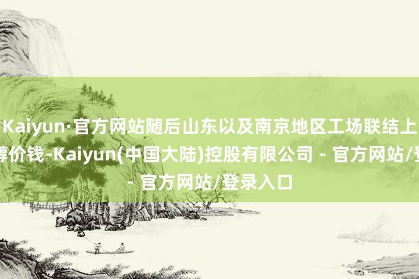 Kaiyun·官方网站随后山东以及南京地区工场联结上调正丙醇价钱-Kaiyun(中国大陆)控股有限公司 - 官方网站/登录入口