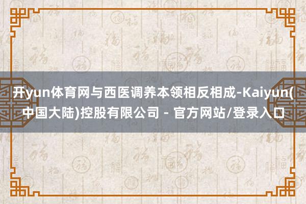 开yun体育网与西医调养本领相反相成-Kaiyun(中国大陆)控股有限公司 - 官方网站/登录入口