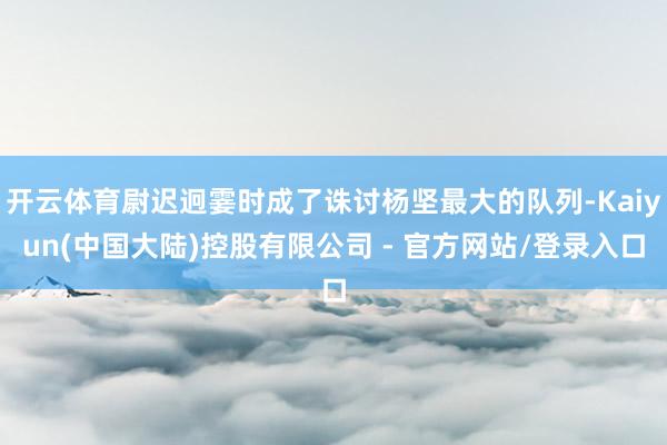 开云体育尉迟迥霎时成了诛讨杨坚最大的队列-Kaiyun(中国大陆)控股有限公司 - 官方网站/登录入口