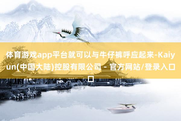 体育游戏app平台就可以与牛仔裤呼应起来-Kaiyun(中国大陆)控股有限公司 - 官方网站/登录入口