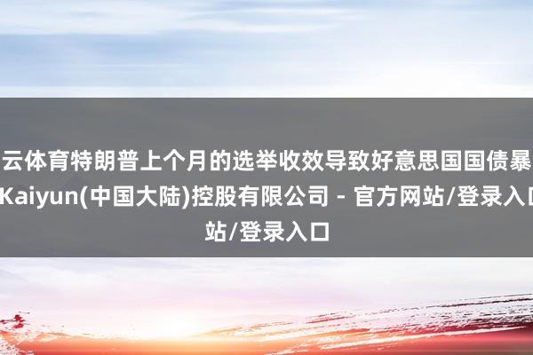开云体育特朗普上个月的选举收效导致好意思国国债暴跌-Kaiyun(中国大陆)控股有限公司 - 官方网站/登录入口