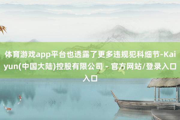 体育游戏app平台也透露了更多违规犯科细节-Kaiyun(中国大陆)控股有限公司 - 官方网站/登录入口