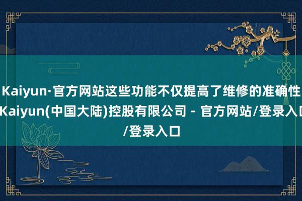 Kaiyun·官方网站这些功能不仅提高了维修的准确性-Kaiyun(中国大陆)控股有限公司 - 官方网站/登录入口