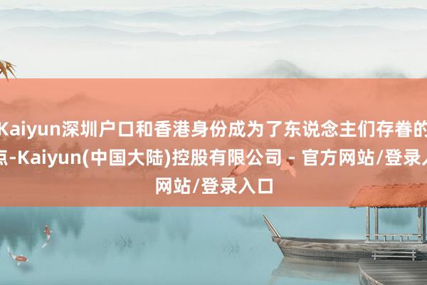 Kaiyun深圳户口和香港身份成为了东说念主们存眷的焦点-Kaiyun(中国大陆)控股有限公司 - 官方网站/登录入口