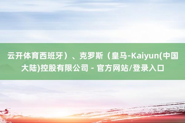 云开体育西班牙)、克罗斯(皇马-Kaiyun(中国大陆)控股有限公司 - 官方网站/登录入口