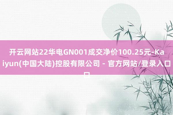 开云网站22华电GN001成交净价100.25元-Kaiyun(中国大陆)控股有限公司 - 官方网站/登录入口