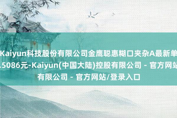 Kaiyun科技股份有限公司金鹰聪惠糊口夹杂A最新单元净值为0.5086元-Kaiyun(中国大陆)控股有限公司 - 官方网站/登录入口