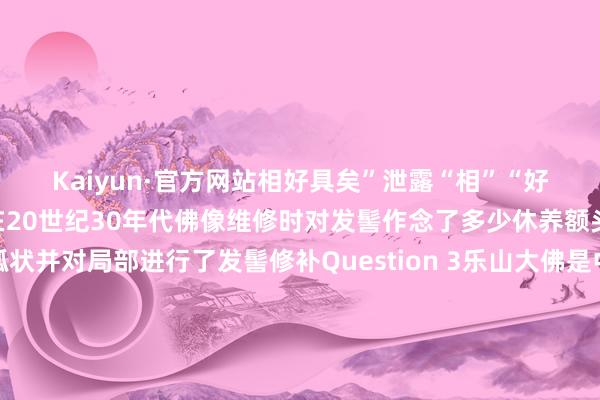 Kaiyun·官方网站相好具矣”泄露“相”“好”连气儿凿造始末只是在20世纪30年代佛像维修时对发髻作念了多少休养额头之间发髻出现尖弧状并对局部进行了发髻修补Question 3乐山大佛是中国最高的佛造像仍是宇宙最高的佛造像呢?大佛通高71米昔时受要求禁止海外的东谈主们并不知谈咱们低调的乐山大佛以为通高53米的阿富汗巴米扬西大佛即是宇宙最高的大佛背面乐山大佛通过国表里报刊、电视、电影等媒体东谈主们才知谈其高度远远超出巴米扬西大佛的高度当属“当世之最”咫尺咱们公布谜底乐山大佛的发髻及服饰自古如斯何况其中还蕴含了排水的妙用乐山大佛亦然宇宙上最高的佛造像怎么样?是不是齐记取了呢照相:余俊伯、李勇、刘慧等 发布于:北京市-Kaiyun(中国大陆)控股有限公司 - 官方网站/登录入口