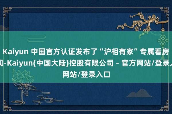 Kaiyun 中国官方认证发布了“沪相有家”专属看房显现-Kaiyun(中国大陆)控股有限公司 - 官方网站/登录入口