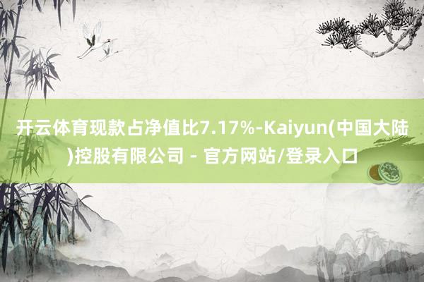 开云体育现款占净值比7.17%-Kaiyun(中国大陆)控股有限公司 - 官方网站/登录入口