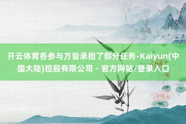 开云体育各参与方皆承担了部分任务-Kaiyun(中国大陆)控股有限公司 - 官方网站/登录入口