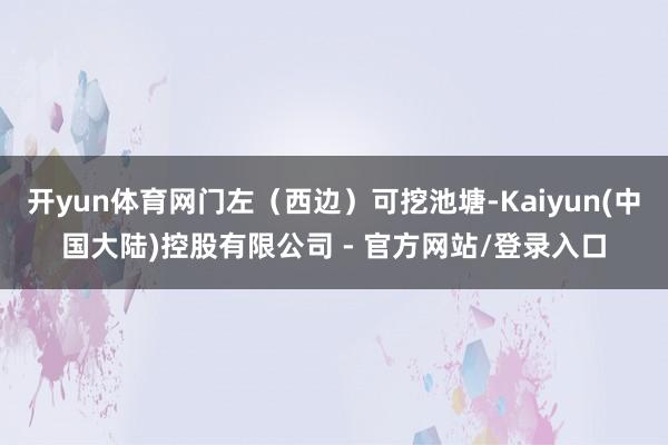 开yun体育网门左(西边)可挖池塘-Kaiyun(中国大陆)控股有限公司 - 官方网站/登录入口