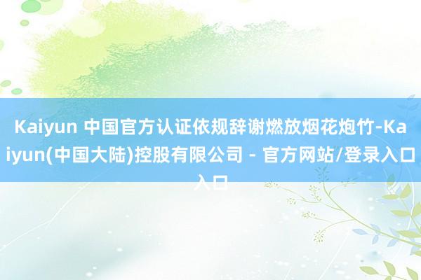 Kaiyun 中国官方认证依规辞谢燃放烟花炮竹-Kaiyun(中国大陆)控股有限公司 - 官方网站/登录入口