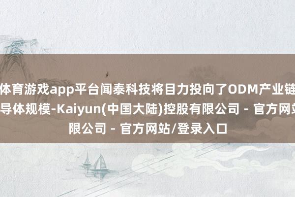 体育游戏app平台闻泰科技将目力投向了ODM产业链更上游的半导体规模-Kaiyun(中国大陆)控股有限公司 - 官方网站/登录入口