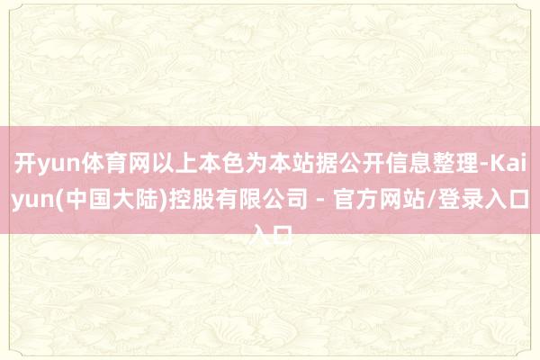 开yun体育网以上本色为本站据公开信息整理-Kaiyun(中国大陆)控股有限公司 - 官方网站/登录入口