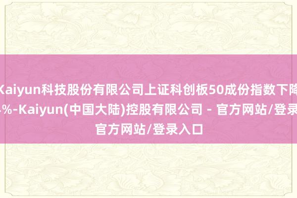 Kaiyun科技股份有限公司上证科创板50成份指数下降0.04%-Kaiyun(中国大陆)控股有限公司 - 官方网站/登录入口