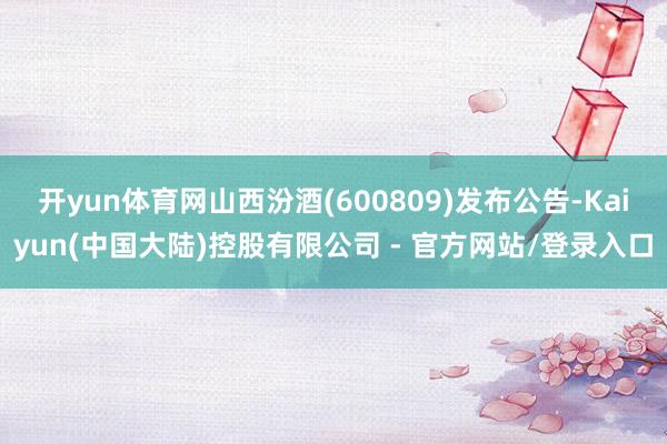 开yun体育网山西汾酒(600809)发布公告-Kaiyun(中国大陆)控股有限公司 - 官方网站/登录入口