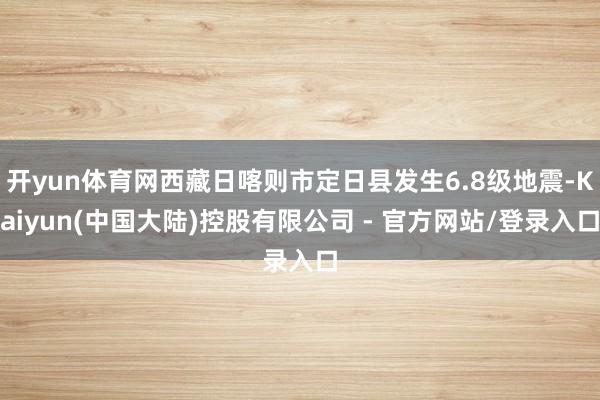 开yun体育网西藏日喀则市定日县发生6.8级地震-Kaiyun(中国大陆)控股有限公司 - 官方网站/登录入口