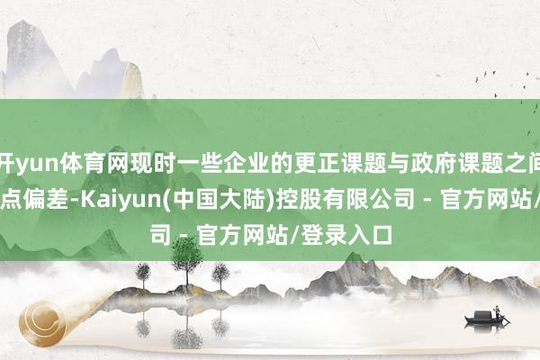 开yun体育网现时一些企业的更正课题与政府课题之间存在着要点偏差-Kaiyun(中国大陆)控股有限公司 - 官方网站/登录入口