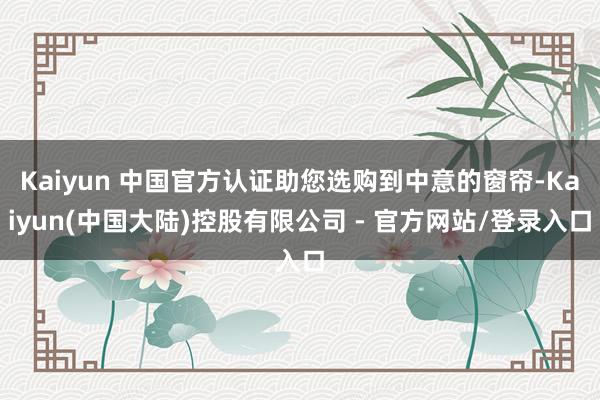 Kaiyun 中国官方认证助您选购到中意的窗帘-Kaiyun(中国大陆)控股有限公司 - 官方网站/登录入口