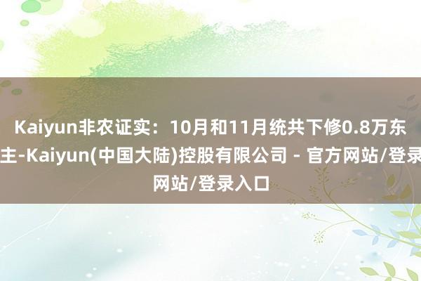 Kaiyun非农证实:10月和11月统共下修0.8万东说念主-Kaiyun(中国大陆)控股有限公司 - 官方网站/登录入口