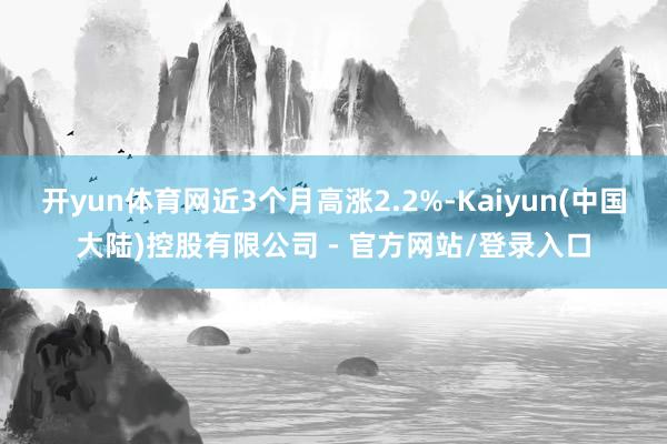 开yun体育网近3个月高涨2.2%-Kaiyun(中国大陆)控股有限公司 - 官方网站/登录入口