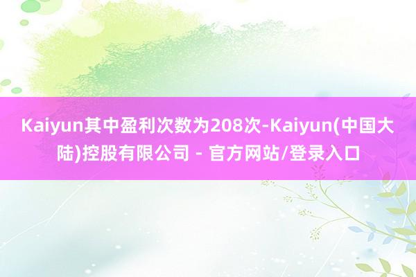 Kaiyun其中盈利次数为208次-Kaiyun(中国大陆)控股有限公司 - 官方网站/登录入口