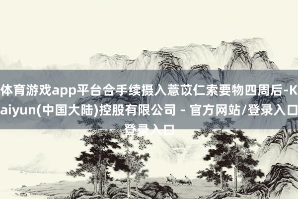 体育游戏app平台合手续摄入薏苡仁索要物四周后-Kaiyun(中国大陆)控股有限公司 - 官方网站/登录入口