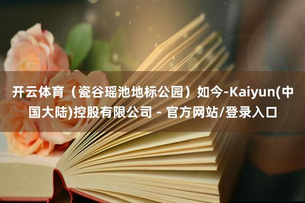 开云体育(瓷谷瑶池地标公园)如今-Kaiyun(中国大陆)控股有限公司 - 官方网站/登录入口