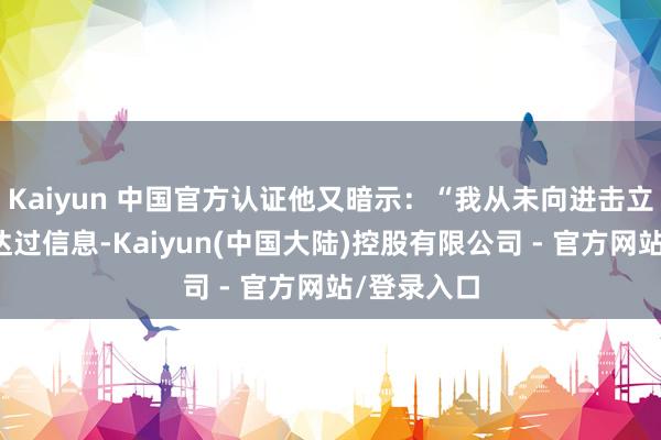 Kaiyun 中国官方认证他又暗示:“我从未向进击立法机构传达过信息-Kaiyun(中国大陆)控股有限公司 - 官方网站/登录入口