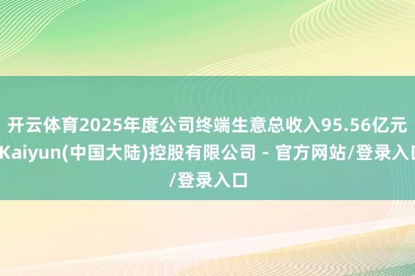 开云体育2025年度公司终端生意总收入95.56亿元-Kaiyun(中国大陆)控股有限公司 - 官方网站/登录入口
