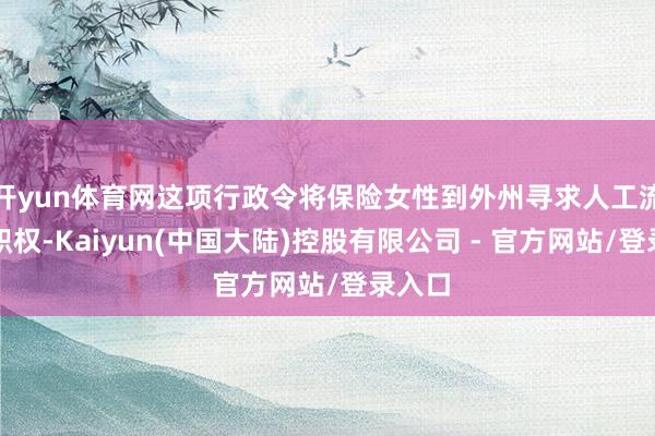开yun体育网这项行政令将保险女性到外州寻求人工流产的职权-Kaiyun(中国大陆)控股有限公司 - 官方网站/登录入口