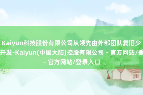 Kaiyun科技股份有限公司从领先由外部团队复旧少许利用开发-Kaiyun(中国大陆)控股有限公司 - 官方网站/登录入口