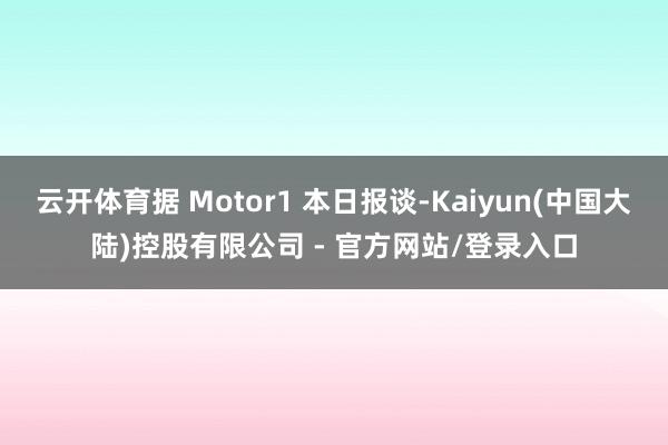 云开体育据 Motor1 本日报谈-Kaiyun(中国大陆)控股有限公司 - 官方网站/登录入口