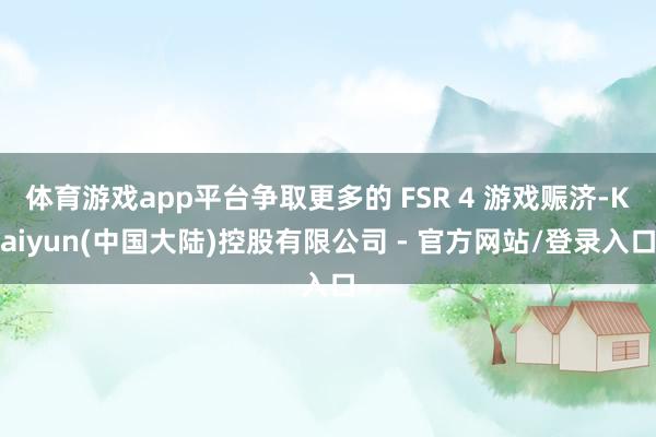 体育游戏app平台争取更多的 FSR 4 游戏赈济-Kaiyun(中国大陆)控股有限公司 - 官方网站/登录入口