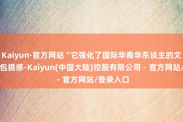 Kaiyun·官方网站“它强化了国际华裔华东谈主的文化身份与包摄感-Kaiyun(中国大陆)控股有限公司 - 官方网站/登录入口