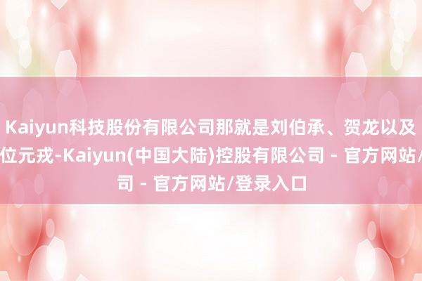 Kaiyun科技股份有限公司那就是刘伯承、贺龙以及陈毅这三位元戎-Kaiyun(中国大陆)控股有限公司 - 官方网站/登录入口