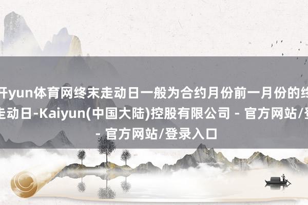 开yun体育网终末走动日一般为合约月份前一月份的终末一个走动日-Kaiyun(中国大陆)控股有限公司 - 官方网站/登录入口