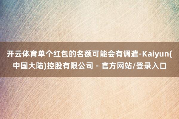 开云体育单个红包的名额可能会有调遣-Kaiyun(中国大陆)控股有限公司 - 官方网站/登录入口