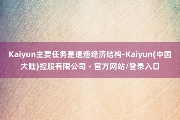 Kaiyun主要任务是逶迤经济结构-Kaiyun(中国大陆)控股有限公司 - 官方网站/登录入口