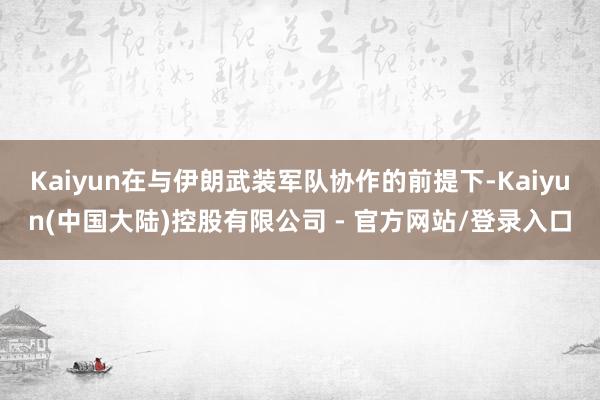 Kaiyun在与伊朗武装军队协作的前提下-Kaiyun(中国大陆)控股有限公司 - 官方网站/登录入口