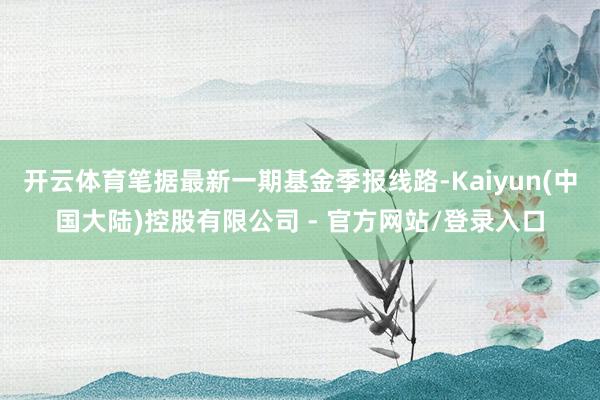 开云体育笔据最新一期基金季报线路-Kaiyun(中国大陆)控股有限公司 - 官方网站/登录入口