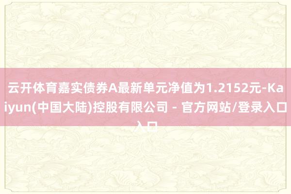 云开体育嘉实债券A最新单元净值为1.2152元-Kaiyun(中国大陆)控股有限公司 - 官方网站/登录入口