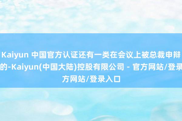 Kaiyun 中国官方认证还有一类在会议上被总裁申辩最多的-Kaiyun(中国大陆)控股有限公司 - 官方网站/登录入口