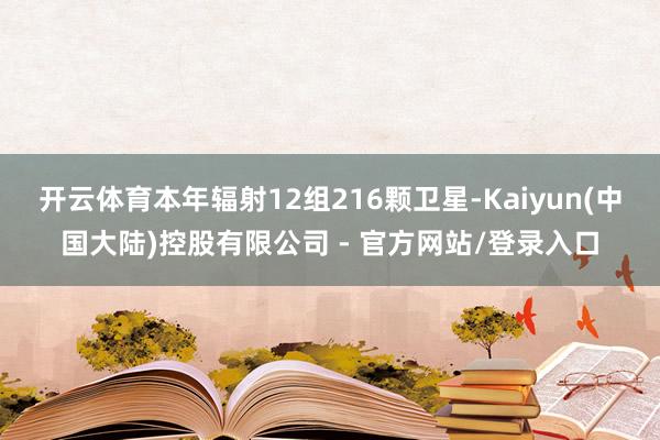 开云体育本年辐射12组216颗卫星-Kaiyun(中国大陆)控股有限公司 - 官方网站/登录入口